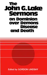 The John G. Lake Sermons on Dominion Over Demons, Disease and Death