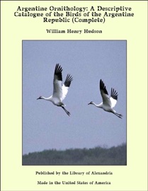 Argentine Ornithology: A Descriptive Catalogue of the Birds of the Argentine Republic (Complete) - William Henry Hudson