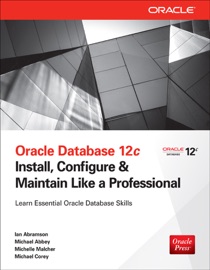 Oracle Database 12c Install, Configure & Maintain Like a Professional - Ian Abramson, Michael Abbey, Michelle Malcher & Michael J. Corey