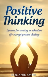 Positive Thinking: Secrets for Creating an Abundant Life Through Positive Thinking - Benjamin Smith