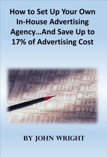 How to Set Up Your Own In-House Advertising Agency…And Save Up to 17% of Advertising Cost by John Wright