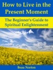 Book How to Live in the Present Moment: The Beginner's Guide to Spiritual Enlightenment