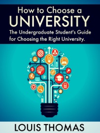How to Choose a University: The Undergraduate Student's Guide for Choosing the Right University - Louis Thomas