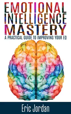 Emotional Intelligence Mastery: A Practical Guide To Improving Your EQ by Eric Jordan book