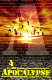 A is for Apocalypse - Brenda Stokes Barron, Marge Simon, Michael Fosburg, Milo James Fowler, Beth Cato, Simon Kewin, Suzanne van Rooyen, Alexandra Seidel, Kenneth Schneyer, KV Taylor, Gary B. Phillips, BD Wilson, Ennis Drake, C.S. MacCath, Michael Kellar, Cindy James, Brittany Warman, K.L. Young, Pete Aldin, Cory Cone, Damien Angelica Walters, Samantha Kymmell-Harvey, Lilah Wild, Jonathan C. Parrish, Alexis A. Hunter & Steve Bornstein
