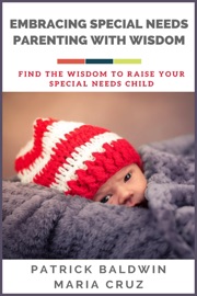 Embracing Special Needs Parenting With Wisdom: Find the Wisdom to Raise Your Special Needs Child - Patrick Baldwin & María Cruz