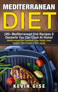 Mediterranean Diet: 100+ Mediterranean Diet Recipes & Desserts You Can Cook At Home! by Kevin Gise