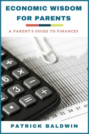 Economic Wisdom for Parents: A Parent’s Guide to Finances - Patrick Baldwin