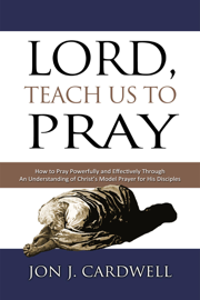 Lord, Teach Us to Pray: How to Pray Powerfully and Effectively Through an Understanding of Christ’s Model Prayer to His Disciples