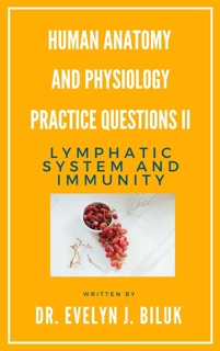 Human Anatomy and Physiology Practice Questions II: Lymphatic System and Immunity by Dr. Evelyn J. Biluk