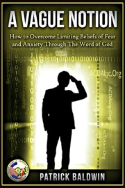 A Vague Notion: How to Overcome Limiting Beliefs of Fear and Anxiety Through the Word Of God - Patrick Baldwin