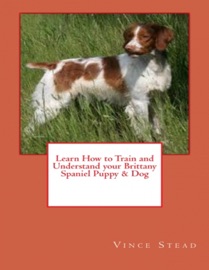Learn How to Train and Understand your Brittany Spaniel Puppy & Dog - Vince Stead