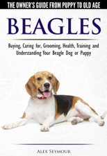 Beagles: The Owner's Guide from Puppy to Old Age - Choosing, Caring for, Grooming, Health, Training and Understanding Your Beagle Dog or Puppy - Alex Seymour Cover Art