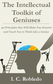 The Intellectual Toolkit of Geniuses: 40 Principles that Will Make You Smarter and Teach You to Think Like a Genius - I. C. Robledo