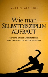 Wie man Selbstdisziplin aufbaut: Versuchungen widerstehen und langfristige Ziele erreichen - Martin Meadows