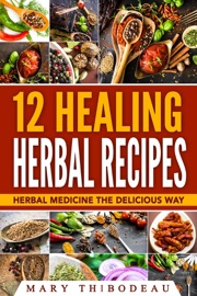 Twelve Healing Herbal Recipes: Herbal Medicine The Delicious Way - Mary Thibodeau