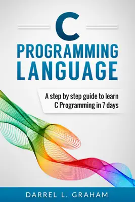 C Programming Language, A Step By Step Beginner's Guide To Learn C Programming In 7 Days. by Darrel L. Graham book