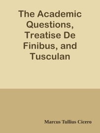 The Academic Questions, Treatise De Finibus, and Tusculan Disputations, of M.T. Cicero, With a Sketch of the Greek Philosophers Mentioned by Cicero - Marcus Tullius Cicero