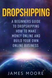 Dropshipping a Beginner's Guide to Dropshipping How to Make Money Online and Build Your Own Online Business - James Moore