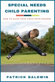 Special Needs Child Parenting: How to Raise Your Child with Wisdom - Patrick Baldwin