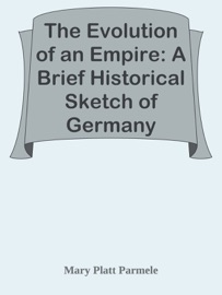 The Evolution of an Empire: A Brief Historical Sketch of Germany - Mary Platt Parmele
