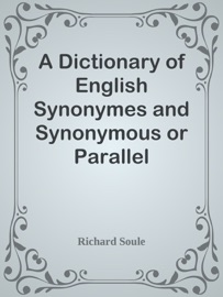 A Dictionary of English Synonymes and Synonymous or Parallel Expressions / Designed as a Practical Guide to Aptness and Variety of Phraseology - Richard Soule