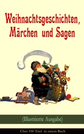 Weihnachtsgeschichten, Märchen und Sagen (Illustrierte Ausgabe) - Über 100 Titel in einem Buch - Charles Dickens, Adalbert Stifter, Goethe, Oscar Wilde, Selma Lagerlöf, Theodor Storm, Arthur Conan Doyle, Peter Rosegger, Hans Christian Andersen, Frances Hodgson Burnett, E. T. A. Hoffmann, O. Henry, Ludwig Thoma, Manfred Kyber, Heinrich Seidel, Luise Büchner, The Brothers Grimm, Hermann Löns, Wilhelm Raabe, Georg Ebers, Paula Dehmel, Kurt Tucholsky, Walter Benjamin & Ludwig Bechstein