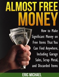 Almost Free Money: How to Make Significant Money on Free Items That You Can Find Anywhere, Including Garage Sales, Scrap Metal, and Discarded Items - Eric Michael