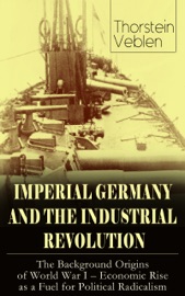 IMPERIAL GERMANY AND THE INDUSTRIAL REVOLUTION: The Background Origins of World War I - Economic Rise as a Fuel for Political Radicalism - Thorstein Veblen