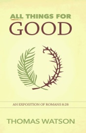All Things for Good: An Exposition of Romans 8:28 - Thomas Watson