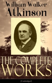 The Complete Works of William Walker Atkinson (Unabridged) - William Walker Atkinson