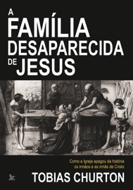 A família desaparecida de Jesus: Como a lgreja apagou da história os irmãos e as irmãs de Cristo - Tobias Churton