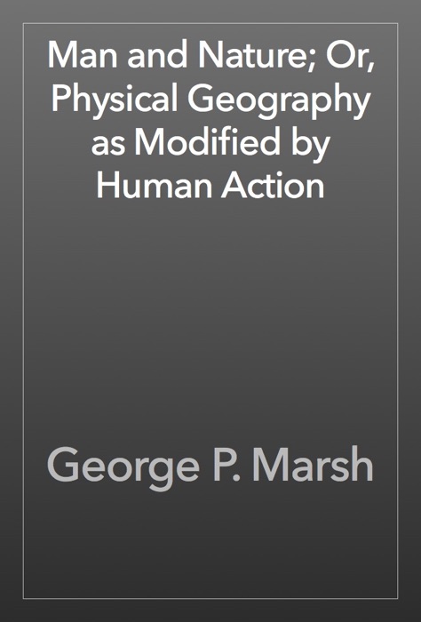 Man and Nature; Or, Physical Geography as Modified by Human Action