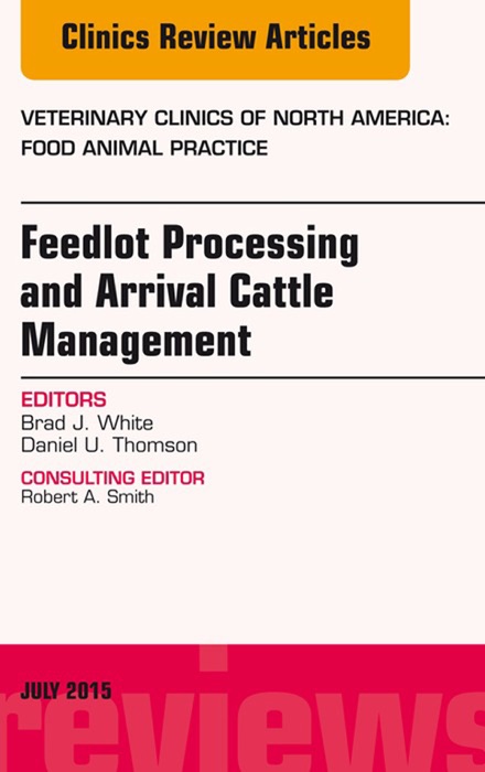 Feedlot Processing and Arrival Cattle Management, An Issue of Veterinary Clinics of North America: Food Animal Practice, E-Book