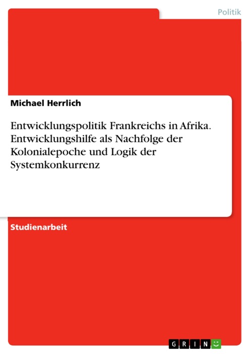 Entwicklungspolitik Frankreichs in Afrika. Entwicklungshilfe als Nachfolge der Kolonialepoche und Logik der Systemkonkurrenz