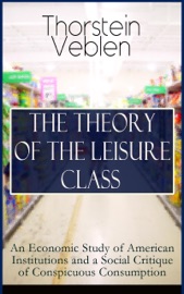 THE THEORY OF THE LEISURE CLASS: An Economic Study of American Institutions and a Social Critique of Conspicuous Consumption - Thorstein Veblen