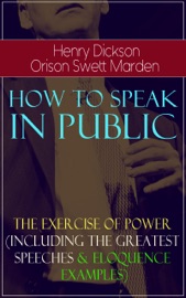 How To Speak In Public - The Exercise of Power (Including Greatest Speeches and Eloquence Examples) - Henry Dickson & Orison Swett Marden