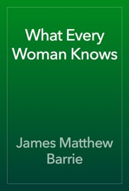 What Every Woman Knows - James Matthew Barrie