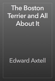 The Boston Terrier and All About It - Edward Axtell