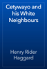 Cetywayo and his White Neighbours - Henry Rider Haggard