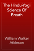 The Hindu-Yogi Science Of Breath - William Walker Atkinson