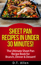 Sheet Pan Recipes in UNDER 30 minutes! The ultimate Sheet Pan Recipe Book for all of your Sheet Pan Meals including Brunch, Dinner &amp; Dessert! - D.T. Allen Cover Art