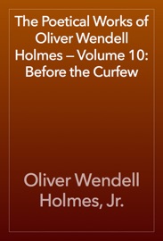 The Poetical Works of Oliver Wendell Holmes — Volume 10: Before the Curfew - Oliver Wendell Holmes, Jr.