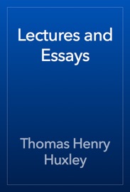 Lectures and Essays - Thomas Henry Huxley