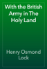 With the British Army in The Holy Land - Henry Osmond Lock