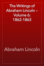 The Writings of Abraham Lincoln — Volume 6: 1862-1863 - Abraham Lincoln