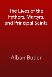 The Lives of the Fathers, Martyrs, and Principal Saints - Alban Butler