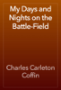 My Days and Nights on the Battle-Field - Charles Carleton Coffin