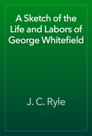 A Sketch of the Life and Labors of George Whitefield - J. C. Ryle