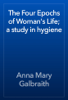 The Four Epochs of Woman's Life; a study in hygiene - Anna Mary Galbraith